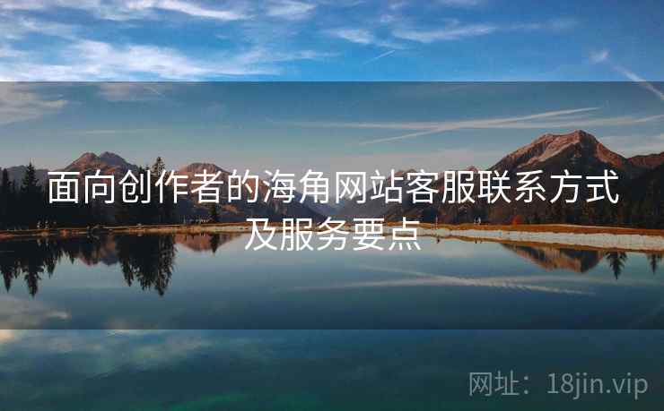 面向创作者的海角网站客服联系方式及服务要点