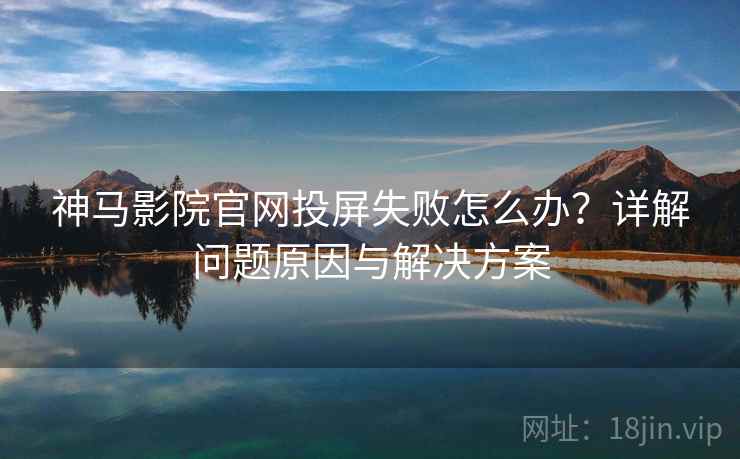 神马影院官网投屏失败怎么办？详解问题原因与解决方案