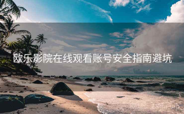 欧乐影院在线观看账号安全指南避坑
