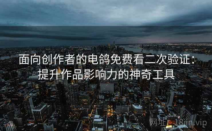 面向创作者的电鸽免费看二次验证：提升作品影响力的神奇工具