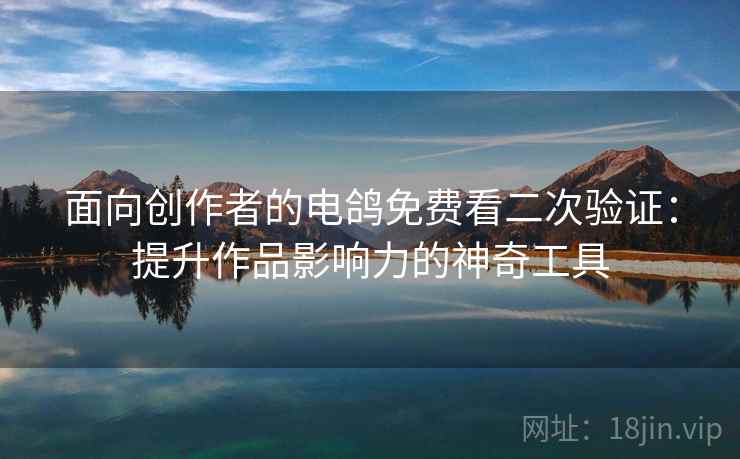 面向创作者的电鸽免费看二次验证：提升作品影响力的神奇工具