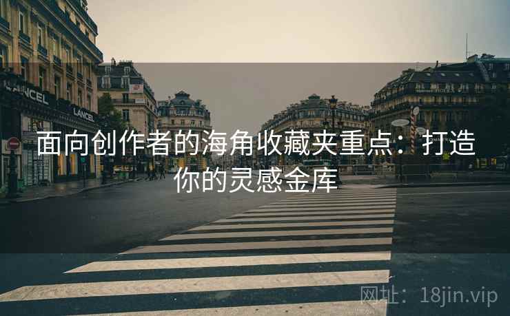 面向创作者的海角收藏夹重点：打造你的灵感金库