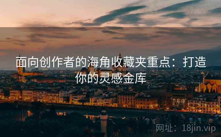 面向创作者的海角收藏夹重点：打造你的灵感金库