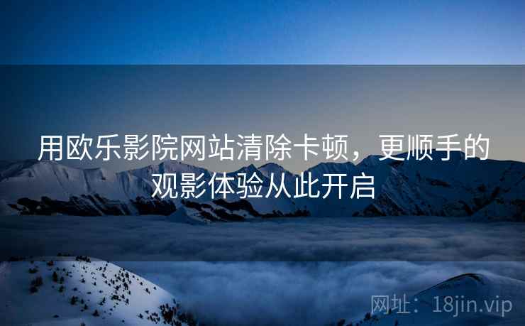 用欧乐影院网站清除卡顿，更顺手的观影体验从此开启