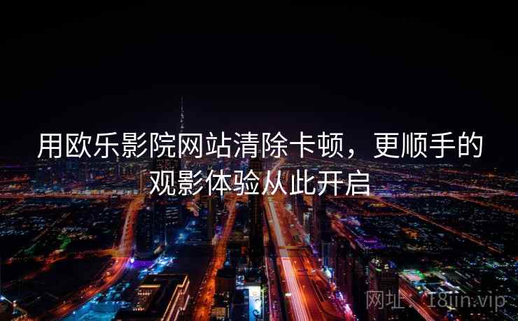 用欧乐影院网站清除卡顿，更顺手的观影体验从此开启