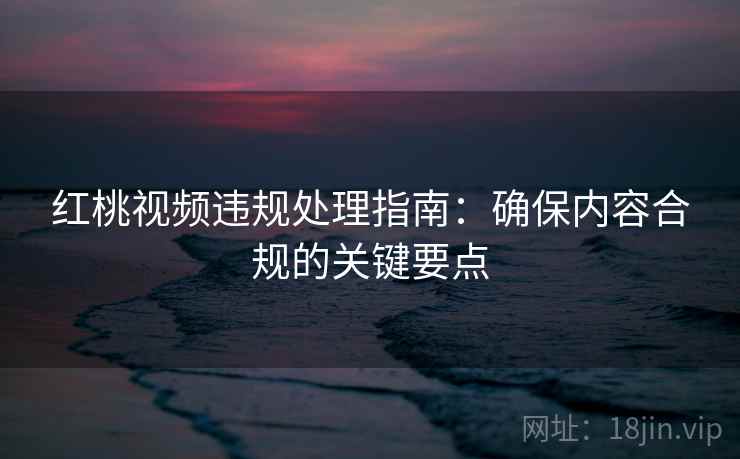 红桃视频违规处理指南：确保内容合规的关键要点