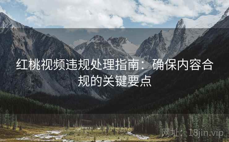 红桃视频违规处理指南：确保内容合规的关键要点