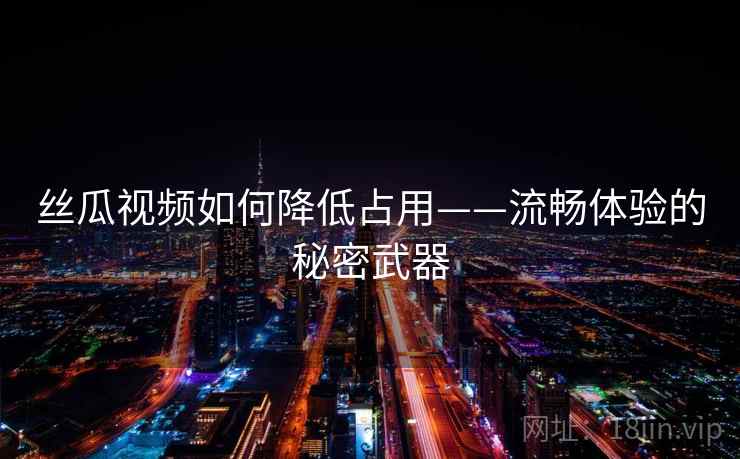 丝瓜视频如何降低占用——流畅体验的秘密武器