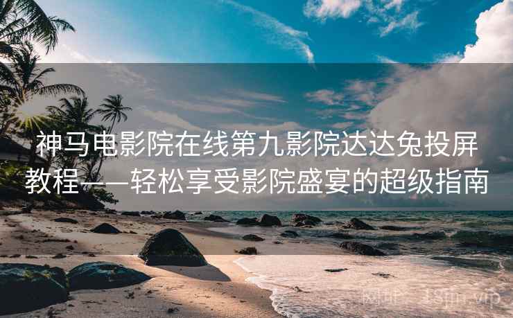 神马电影院在线第九影院达达兔投屏教程——轻松享受影院盛宴的超级指南