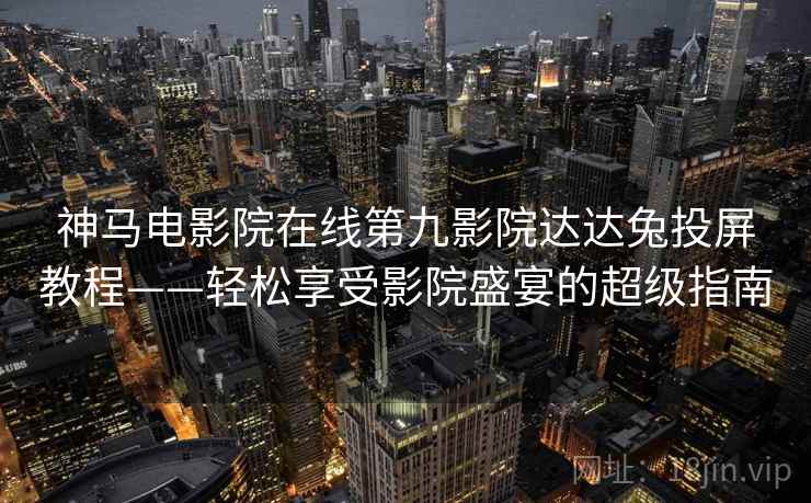 神马电影院在线第九影院达达兔投屏教程——轻松享受影院盛宴的超级指南