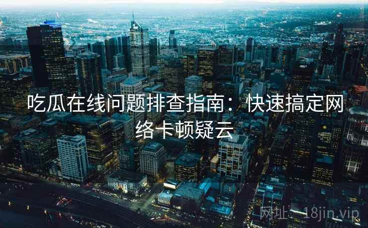 吃瓜在线问题排查指南：快速搞定网络卡顿疑云