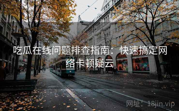 吃瓜在线问题排查指南：快速搞定网络卡顿疑云