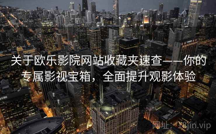 关于欧乐影院网站收藏夹速查——你的专属影视宝箱，全面提升观影体验
