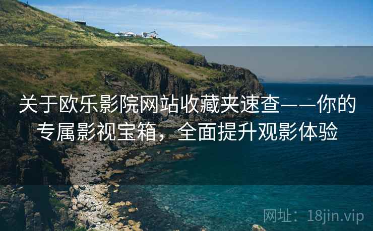 关于欧乐影院网站收藏夹速查——你的专属影视宝箱，全面提升观影体验