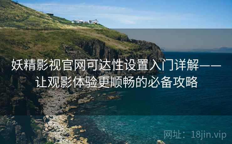 妖精影视官网可达性设置入门详解——让观影体验更顺畅的必备攻略