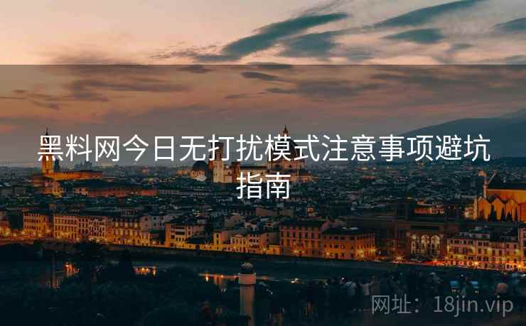 黑料网今日无打扰模式注意事项避坑指南
