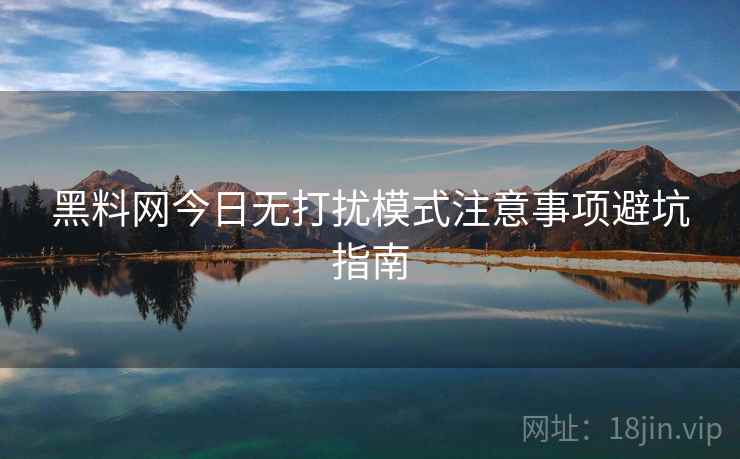 黑料网今日无打扰模式注意事项避坑指南