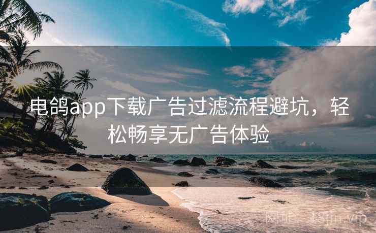 电鸽app下载广告过滤流程避坑，轻松畅享无广告体验