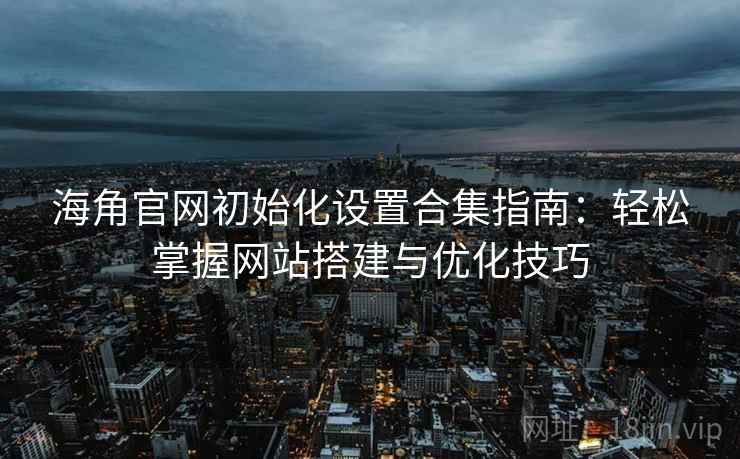 海角官网初始化设置合集指南：轻松掌握网站搭建与优化技巧