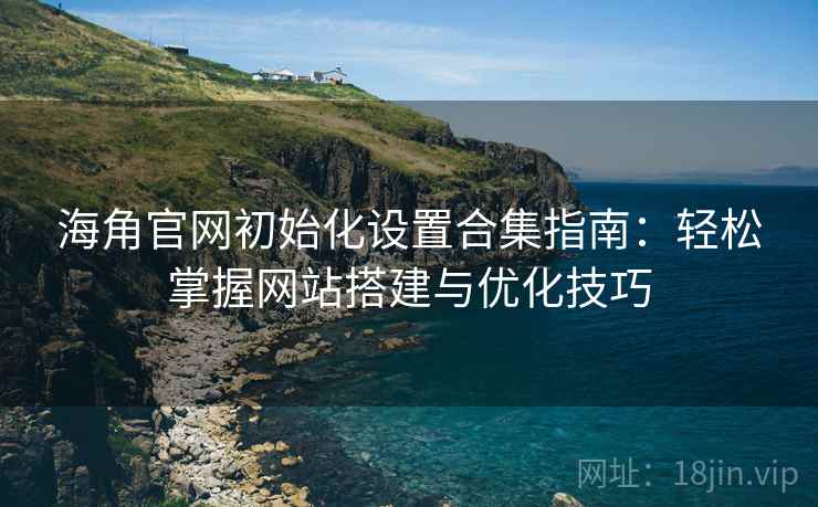 海角官网初始化设置合集指南：轻松掌握网站搭建与优化技巧