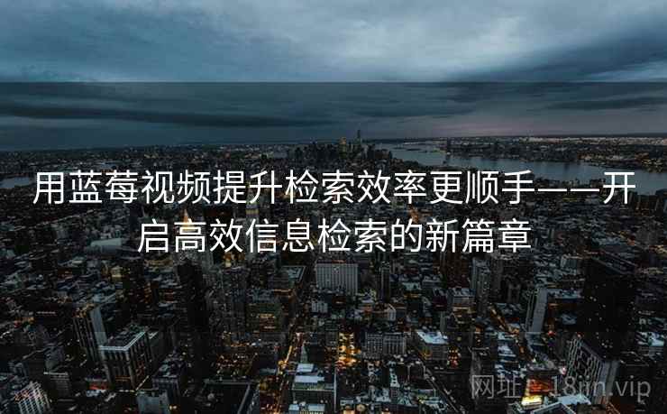 用蓝莓视频提升检索效率更顺手——开启高效信息检索的新篇章