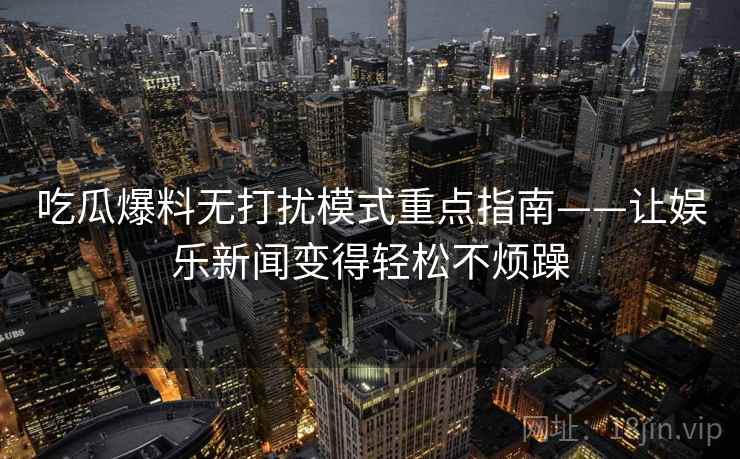 吃瓜爆料无打扰模式重点指南——让娱乐新闻变得轻松不烦躁