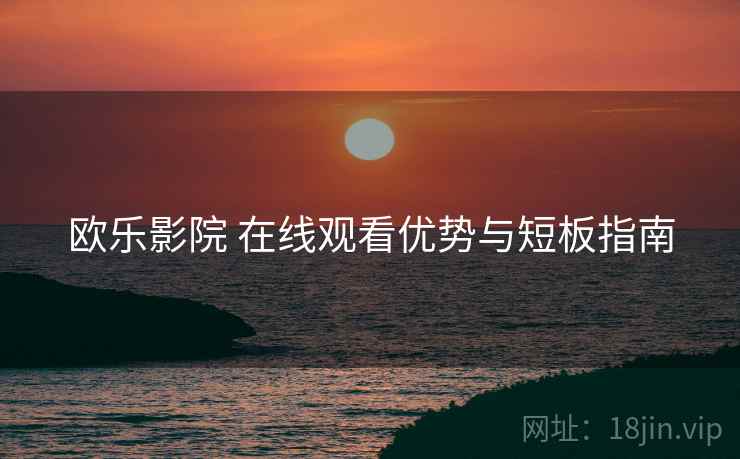 欧乐影院 在线观看优势与短板指南