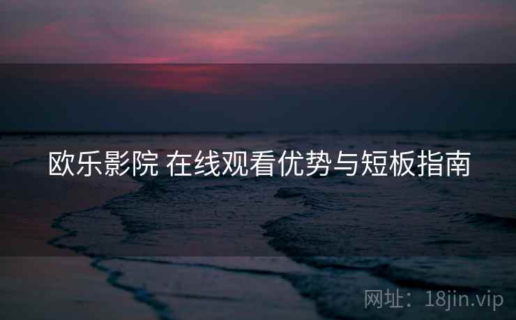 欧乐影院 在线观看优势与短板指南