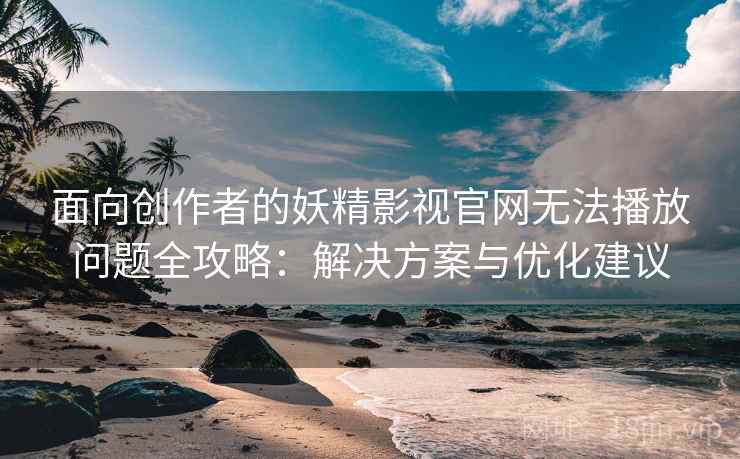 面向创作者的妖精影视官网无法播放问题全攻略：解决方案与优化建议