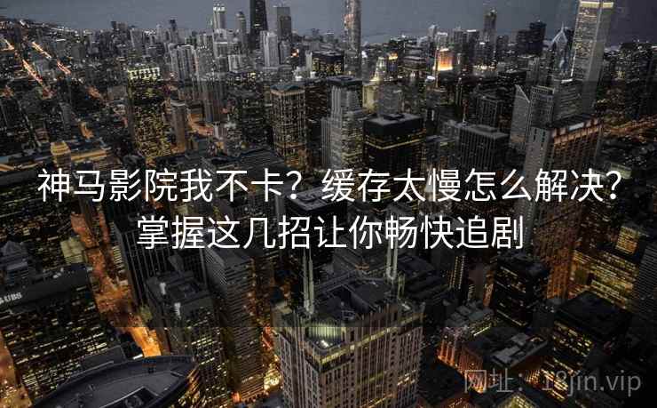 神马影院我不卡？缓存太慢怎么解决？掌握这几招让你畅快追剧
