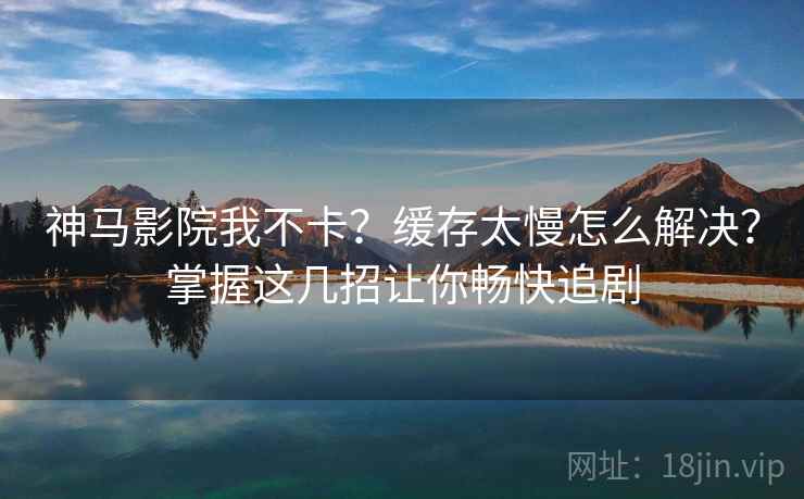 神马影院我不卡？缓存太慢怎么解决？掌握这几招让你畅快追剧