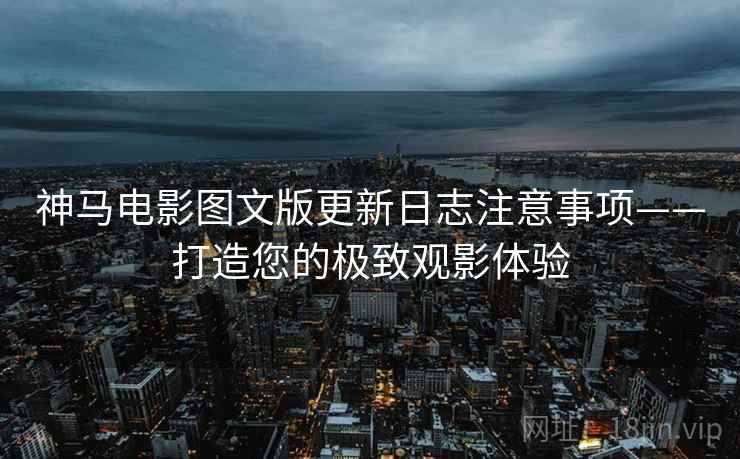 神马电影图文版更新日志注意事项——打造您的极致观影体验