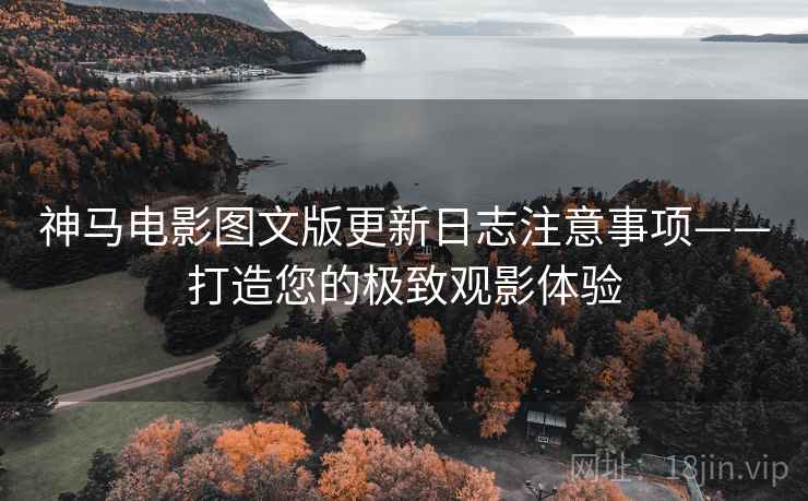 神马电影图文版更新日志注意事项——打造您的极致观影体验