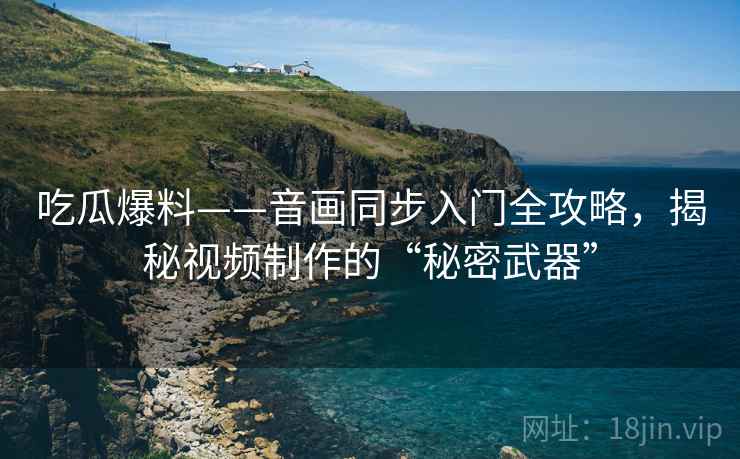 吃瓜爆料——音画同步入门全攻略，揭秘视频制作的“秘密武器”