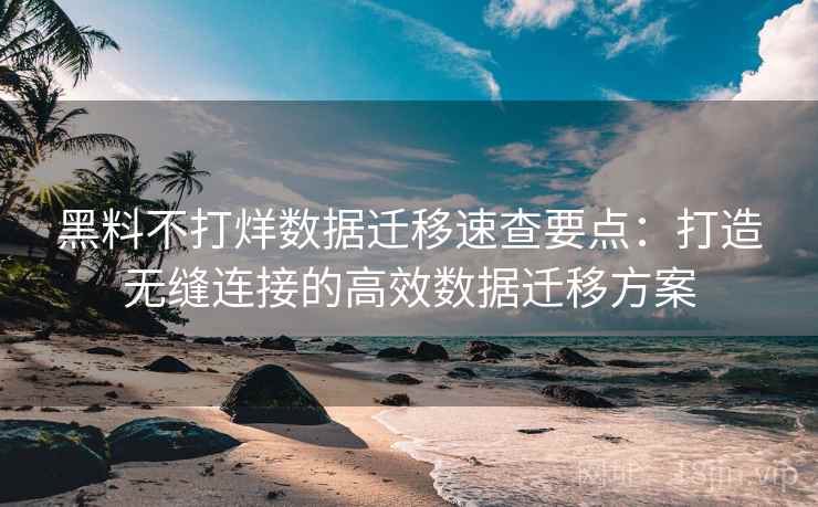 黑料不打烊数据迁移速查要点：打造无缝连接的高效数据迁移方案