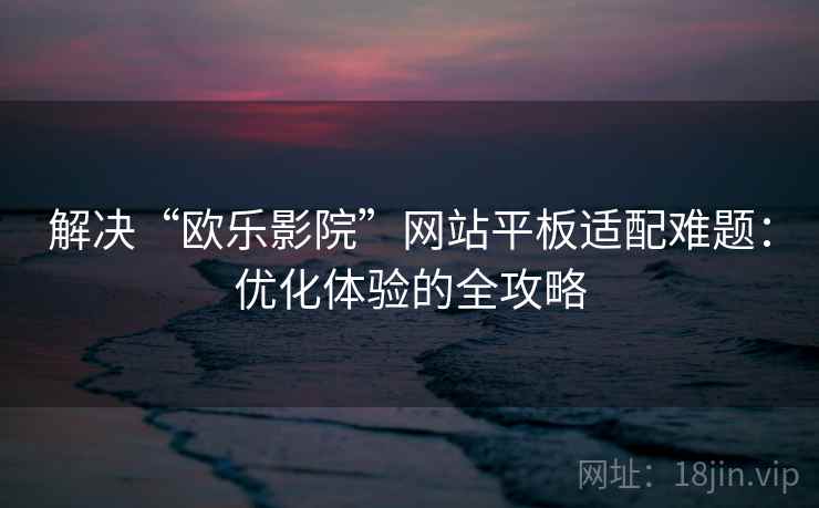 解决“欧乐影院”网站平板适配难题：优化体验的全攻略