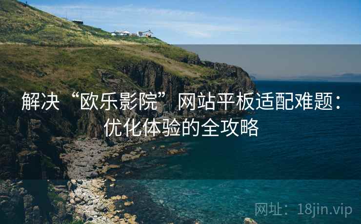 解决“欧乐影院”网站平板适配难题：优化体验的全攻略
