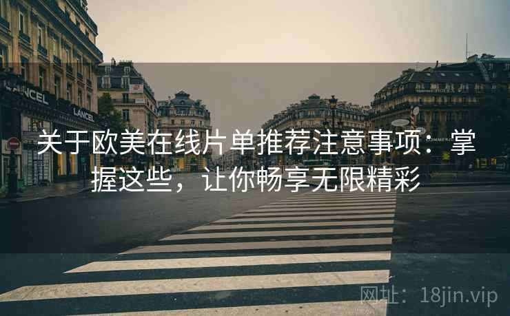 关于欧美在线片单推荐注意事项：掌握这些，让你畅享无限精彩