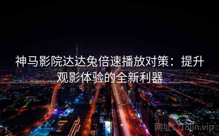 神马影院达达兔倍速播放对策：提升观影体验的全新利器