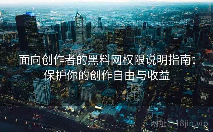 面向创作者的黑料网权限说明指南：保护你的创作自由与收益