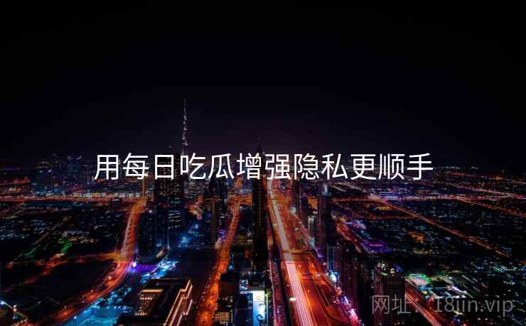 用每日吃瓜增强隐私更顺手