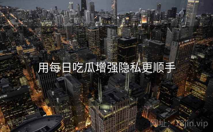 用每日吃瓜增强隐私更顺手