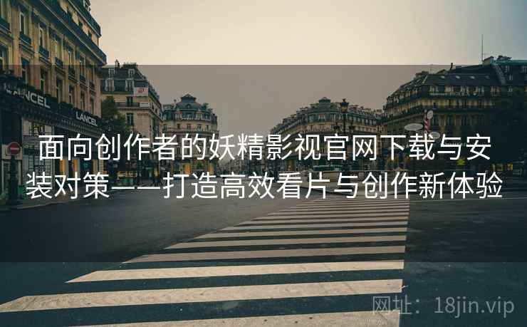 面向创作者的妖精影视官网下载与安装对策——打造高效看片与创作新体验