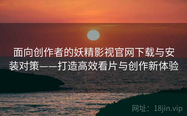 面向创作者的妖精影视官网下载与安装对策——打造高效看片与创作新体验