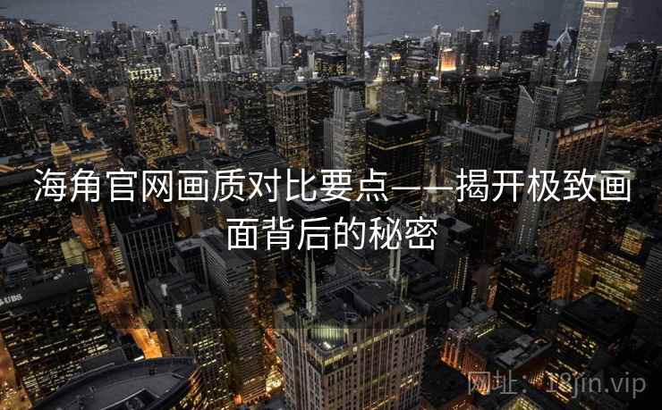 海角官网画质对比要点——揭开极致画面背后的秘密