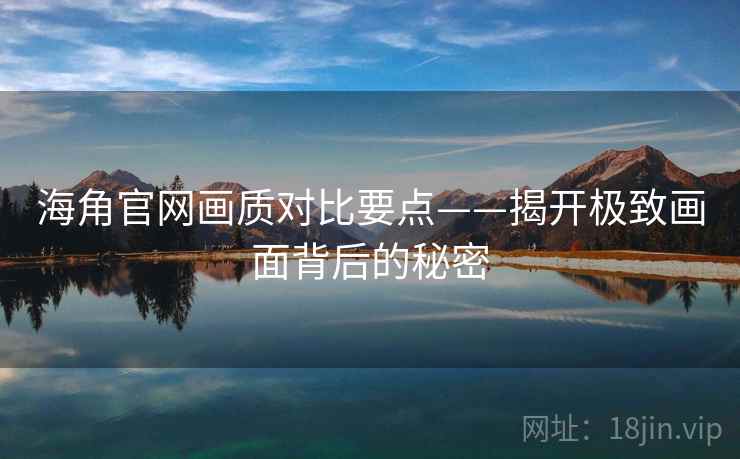 海角官网画质对比要点——揭开极致画面背后的秘密