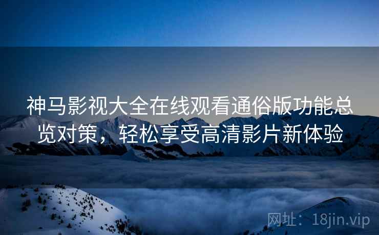 神马影视大全在线观看通俗版功能总览对策，轻松享受高清影片新体验
