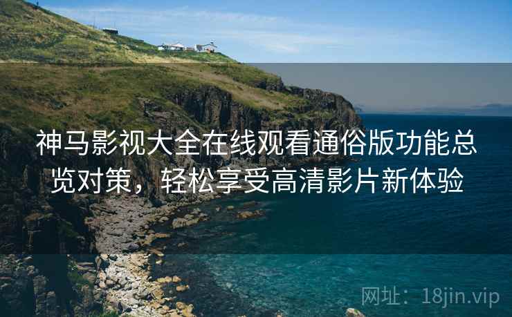 神马影视大全在线观看通俗版功能总览对策，轻松享受高清影片新体验