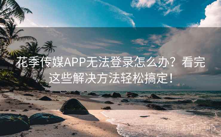 花季传媒APP无法登录怎么办？看完这些解决方法轻松搞定！
