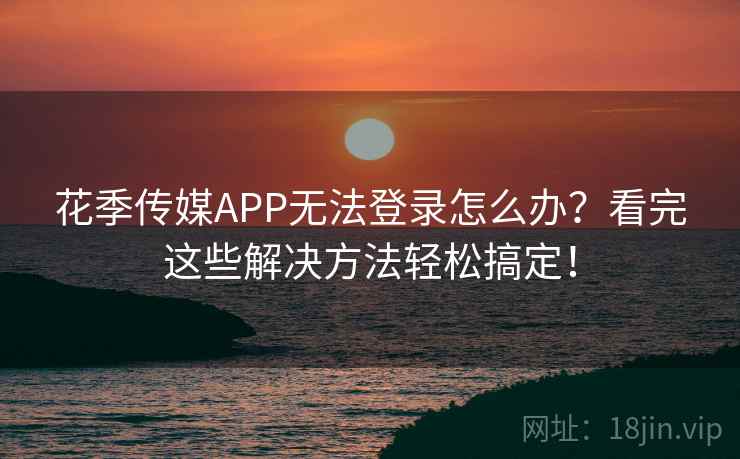 花季传媒APP无法登录怎么办？看完这些解决方法轻松搞定！
